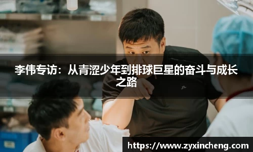 李伟专访：从青涩少年到排球巨星的奋斗与成长之路