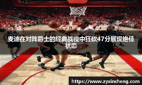 麦迪在对阵爵士的经典战役中狂砍47分展现绝佳状态