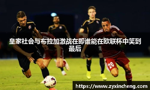 皇家社会与布拉加激战在即谁能在欧联杯中笑到最后