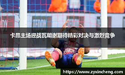 卡昂主场迎战瓦朗谢期待精彩对决与激烈竞争